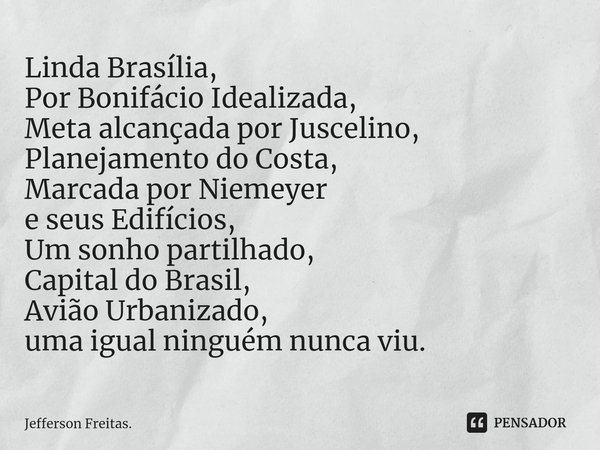 ⁠Linda Brasília,
Por Bonifácio Idealizada,
Meta alcançada por Juscelino,
Planejamento do Costa,
Marcada por Niemeyer
e seus Edifícios,
Um sonho partilhado,
Capi... Frase de Jefferson Freitas..