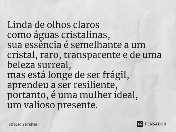 ⁠Linda de olhos claros
como águas cristalinas,
sua essência é semelhante a um cristal, raro, transparente e de uma beleza surreal,
mas está longe de ser frágil,... Frase de Jefferson Freitas..