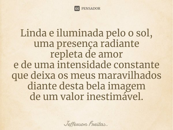 ⁠Linda e iluminada pelo o sol,
uma presença radiante
repleta de amor
e de uma intensidade constante
que deixa os meus maravilhados
diante desta bela imagem
de u... Frase de Jefferson Freitas.