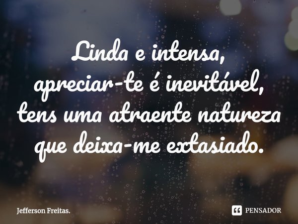 ⁠Linda e intensa, apreciar-te é inevitável, tens uma atraente natureza que deixa-me extasiado.... Frase de Jefferson Freitas..