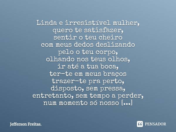 Linda e irresistível mulher,
quero te satisfazer,
sentir o teu cheiro
com meus dedosdeslizando
pelo o teu corpo,
olhando nos teus olhos,
ir até a tua boca,
ter-... Frase de Jefferson Freitas..