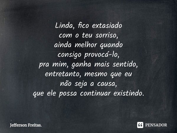 ⁠Linda, fico extasiado
com o teu sorriso,
ainda melhor quando
consigo provocá-lo,
pra mim, ganha mais sentido,
entretanto, mesmo que eu
não sejaa causa,
que ele... Frase de Jefferson Freitas..