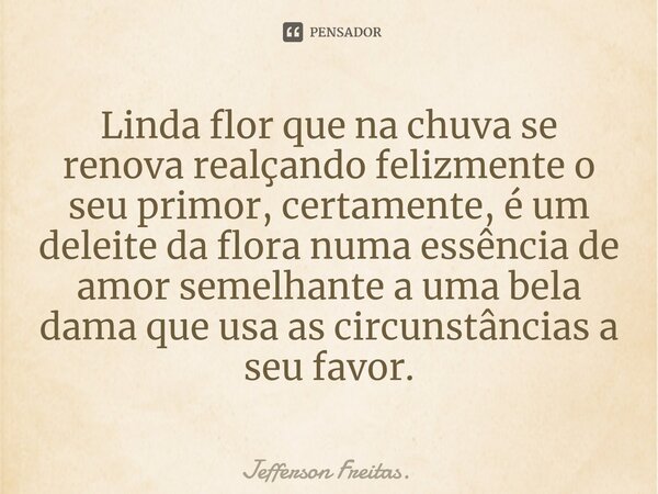 ⁠Linda flor que na chuva se renova realçando felizmente o seu primor, certamente, é um deleite da flora numa essência de amor semelhante a uma bela dama que usa... Frase de Jefferson Freitas..