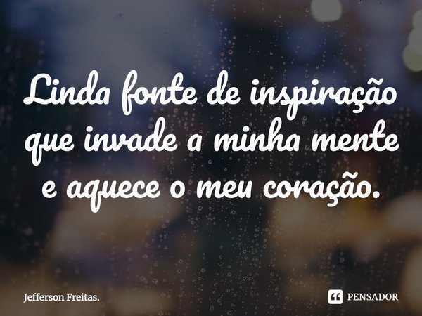 Linda fonte de inspiração
que invade a minha mente
e aquece o meu coração.... Frase de Jefferson Freitas..