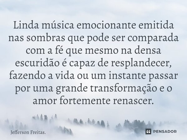 ⁠Linda música emocionante emitida nas sombras que pode ser comparada com a fé que mesmo na densa escuridão é capaz de resplandecer, fazendo a vida ou um instant... Frase de Jefferson Freitas..