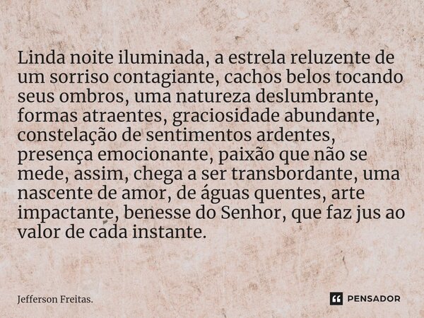 ⁠Linda noite iluminada, a estrela reluzente de um sorriso contagiante, cachos belos tocando seus ombros, uma natureza deslumbrante, formas atraentes, graciosida... Frase de Jefferson Freitas..