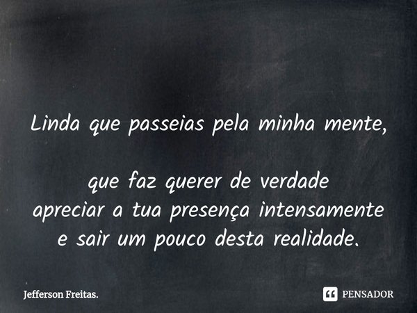 ⁠ Linda que passeias pela minha mente,
que faz querer de verdade
apreciar a tua presença intensamente
e sair um pouco desta realidade.... Frase de Jefferson Freitas..