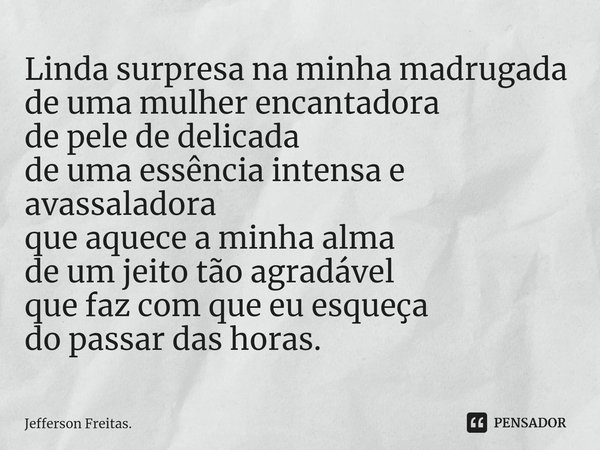 ⁠Linda surpresa na minha madrugada de uma mulher encantadora de pele de delicada de uma essência intensa e avassaladora que aquece a minha alma de um jeito tão ... Frase de Jefferson Freitas..