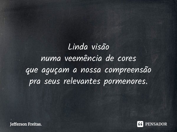 ⁠
Linda visão
numa veemência de cores
que aguçam a nossa compreensão
pra seus relevantes pormenores.... Frase de Jefferson Freitas..