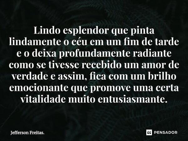 ⁠Lindo esplendor que pinta lindamente o céu em um fim de tarde e o deixa profundamente radiante como se tivesse recebido um amor de verdade e assim, fica com um... Frase de Jefferson Freitas..