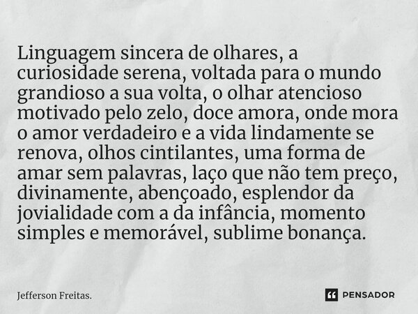 ⁠Linguagem sincera de olhares, a curiosidade serena, voltada para o mundo grandioso a sua volta, o olhar atencioso motivado pelo zelo, doce amora, onde mora o a... Frase de Jefferson Freitas..