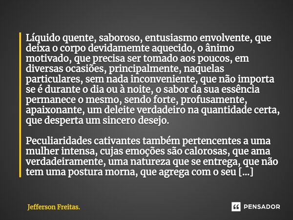 ⁠Líquido quente, saboroso, entusiasmo envolvente, que deixa o corpo devidamemte aquecido, o ânimo motivado, que precisa ser tomado aos poucos, em diversas ocasi... Frase de Jefferson Freitas..