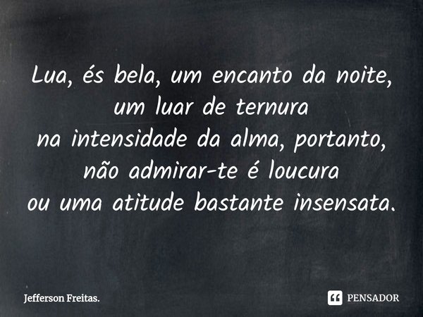 ⁠Lua, és bela, um encanto da noite,
um luar de ternura
na intensidade da alma, portanto,
não admirar-te é loucura
ou uma atitude bastante insensata.... Frase de Jefferson Freitas..