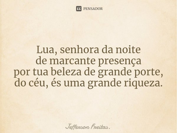 Lua, senhora da noite
de marcante presença
por tua beleza de grande porte,
do céu, és uma grande riqueza.... Frase de Jefferson Freitas..