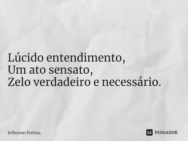 ⁠ Lúcido entendimento,
Um ato sensato,
Zelo verdadeiro e necessário.... Frase de Jefferson Freitas..