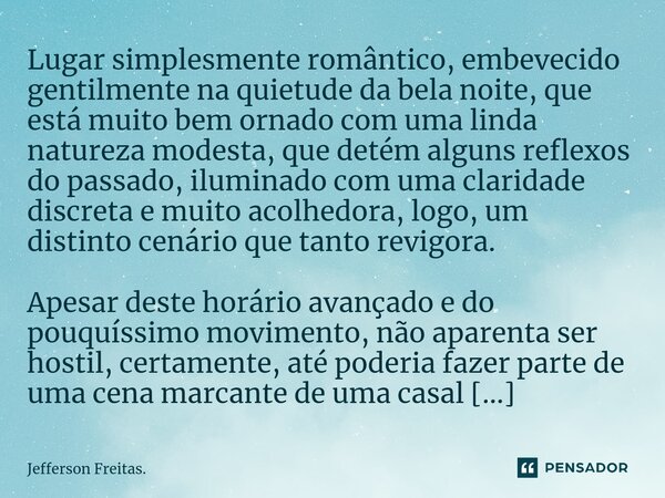 Lugar ⁠simplesmente romântico, embevecido gentilmente na quietude da bela noite, que está muito bem ornado com uma linda natureza modesta, que detém alguns refl... Frase de Jefferson Freitas..