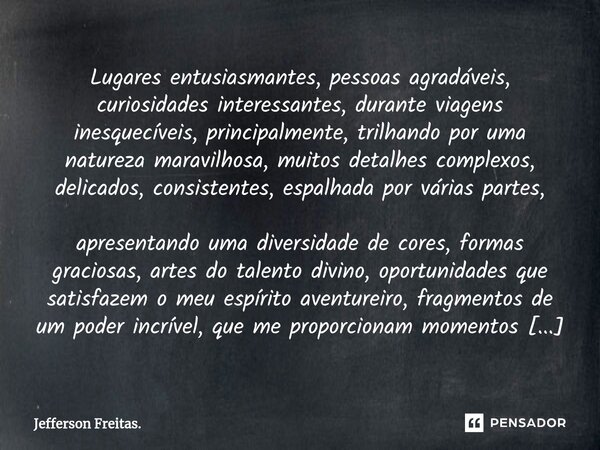 ⁠⁠⁠⁠⁠⁠Lugares entusiasmantes, pessoas agradáveis, curiosidades interessantes, durante viagens inesquecíveis, principalmente, trilhando por uma natureza maravilh... Frase de Jefferson Freitas..