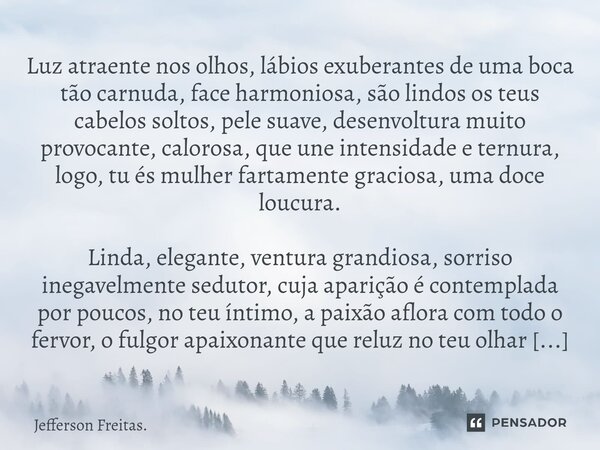 ⁠⁠Luz atraente nos olhos, lábios exuberantes de uma boca tão carnuda, face harmoniosa, são lindos os teus cabelos soltos, pele suave, desenvoltura muito provoca... Frase de Jefferson Freitas..