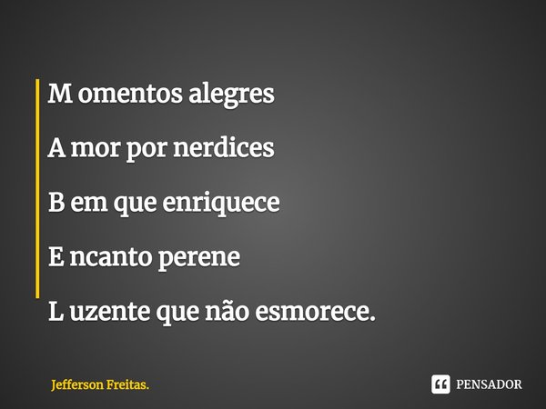 ⁠⁠M omentos alegres A mor por nerdices B em que enriquece E ncanto perene L uzente que não esmorece.... Frase de Jefferson Freitas..