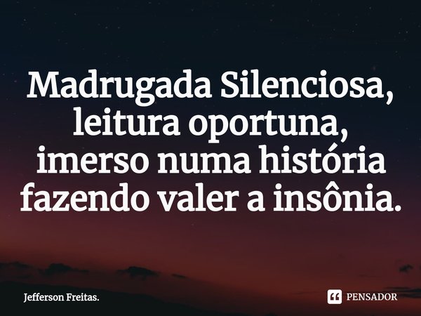 ⁠Madrugada Silenciosa,
leitura oportuna,
imerso numa história
fazendo valer a insônia.... Frase de Jefferson Freitas..