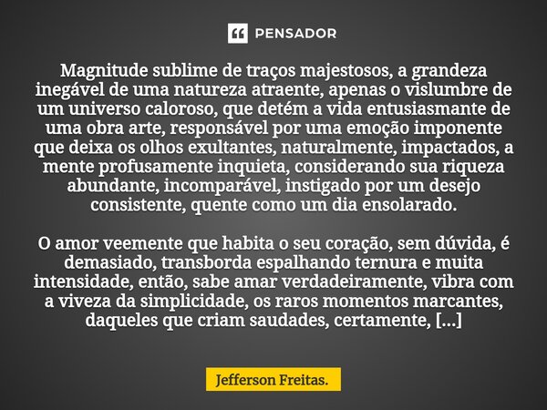 ⁠⁠⁠Magnitude sublime de traços majestosos, a grandeza inegável de uma natureza atraente, apenas o vislumbre de um universo caloroso, que detém a vida entusiasma... Frase de Jefferson Freitas..