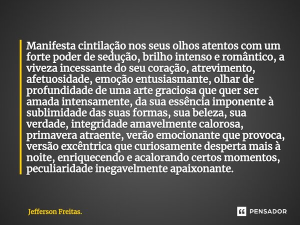 Manifesta ⁠⁠cintilação nos seus olhos atentos com um forte poder de sedução, brilho intenso e romântico, a viveza incessante do seu coração, atrevimento, afetuo... Frase de Jefferson Freitas..