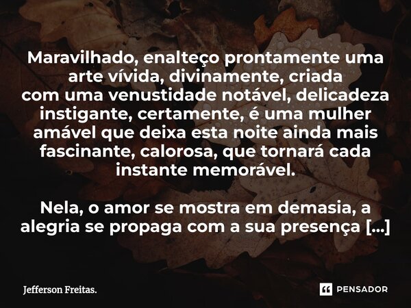 Maravilhado, enalteço prontamente uma ⁠⁠arte vívida, divinamente, criada com uma venustidade notável, delicadeza instigante, certamente, é uma mulher amável que... Frase de Jefferson Freitas..