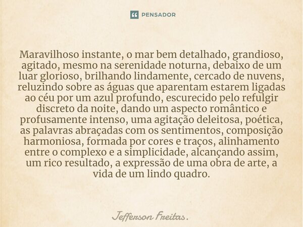 ⁠Maravilhoso instante, o mar bem detalhado, grandioso, agitado, mesmo na serenidade noturna, debaixo de um luar glorioso, brilhando lindamente, cercado de nuven... Frase de Jefferson Freitas..