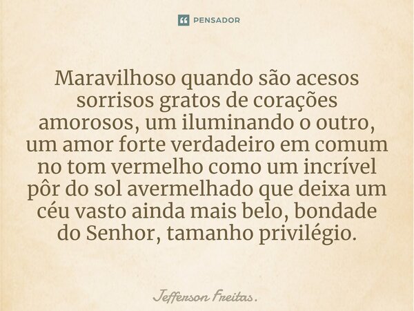 ⁠Maravilhoso quando são acesos sorrisos gratos de corações amorosos, um iluminando o outro, um amor forte verdadeiro em comum no tom vermelho como um incrível p... Frase de Jefferson Freitas..