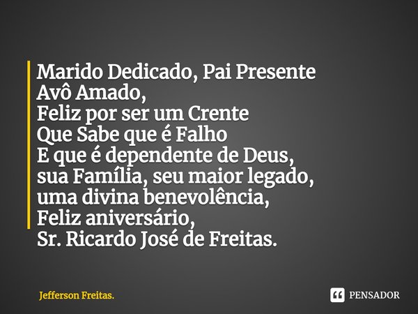 ⁠⁠Marido Dedicado, Pai Presente
Avô Amado,
Feliz por ser um Crente
Que Sabe que é Falho
E que é dependente de Deus,
sua Família, seu maior legado,
uma divina be... Frase de Jefferson Freitas..