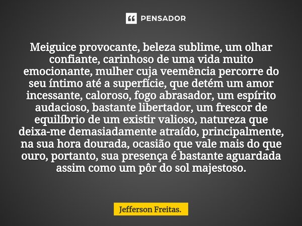 ⁠⁠Meiguice provocante, beleza sublime, um olhar confiante, carinhoso de uma vida muito emocionante, mulher cuja veemência percorre do seu íntimo até a superfíci... Frase de Jefferson Freitas..