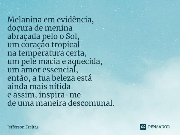 ⁠Melanina em evidência, doçura de menina abraçada pelo o Sol, um coração tropical na temperatura certa, um pele macia e aquecida, um amor essencial, então, a tu... Frase de Jefferson Freitas..