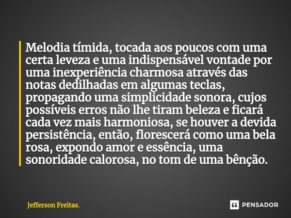 ⁠Melodia tímida, tocada aos poucos com uma certa leveza e uma indispensável vontade por uma inexperiência charmosa através das notas dedilhadas em algumas tecla... Frase de Jefferson Freitas..