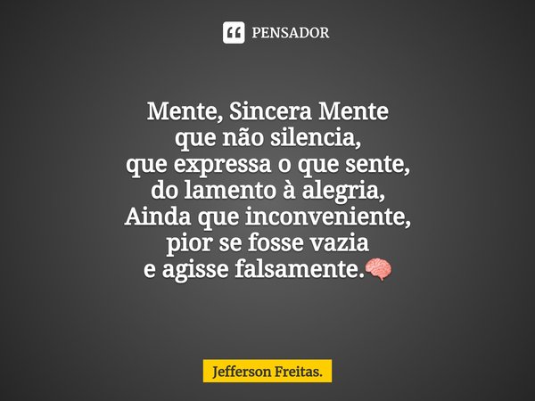 Mente, Sincera Mente
que não silencia,
que expressa o que sente,
do lamento à alegria,
Ainda que inconveniente,
pior se fosse vazia
e agisse falsamente.🧠... Frase de Jefferson Freitas..