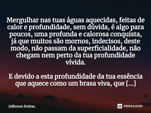 ⁠⁠Mergulhar nas tuas águas aquecidas, feitas de calor e profundidade, sem dúvida, é algo para poucos, uma profunda e calorosa conquista, já que muitos são morno... Frase de Jefferson Freitas..