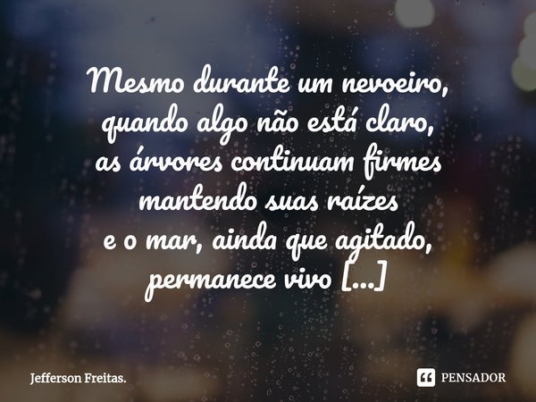 ⁠Mesmo durante um nevoeiro,
quando algo não está claro,
as árvores continuam firmes
mantendo suas raízes
e o mar, ainda que agitado,
permanece vivo
enfrentando ... Frase de Jefferson Freitas..