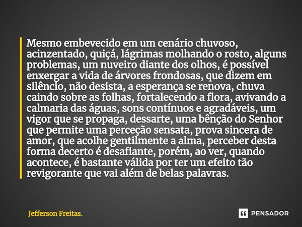 Mesmo embevecido em um cenário chuvoso, acinzentado, quiçá, lágrimas molhando o rosto, alguns problemas, ⁠um nuveiro diante dos olhos, é possível enxergar a vid... Frase de Jefferson Freitas..