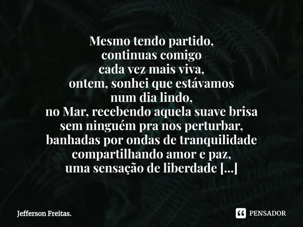 ⁠⁠Mesmo tendo partido,
continuas comigo
cada vez mais viva,
ontem, sonhei que estávamos
num dia lindo,
no Mar, recebendo aquela suave brisa
sem ninguémpra nos p... Frase de Jefferson Freitas..