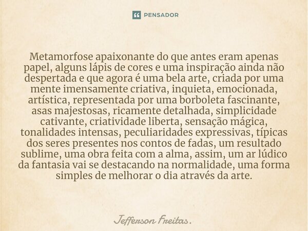 ⁠⁠Metamorfose apaixonante do que antes eram apenas papel, alguns lápis de cores e uma inspiração ainda não despertada e que agora é uma bela arte, criada por um... Frase de Jefferson Freitas..