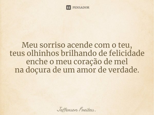 Meu sorriso acende com o teu,
teus olhinhos brilhando de felicidade
enche o meu coração de mel
na doçura de um amor de verdade.⁠... Frase de Jefferson Freitas..