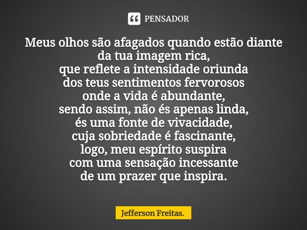 ⁠Meus olhos são afagados quando estão diante da tua imagem rica, que reflete a intensidade oriunda dos teus sentimentos fervorosos onde a vida é abundante, send... Frase de Jefferson Freitas..