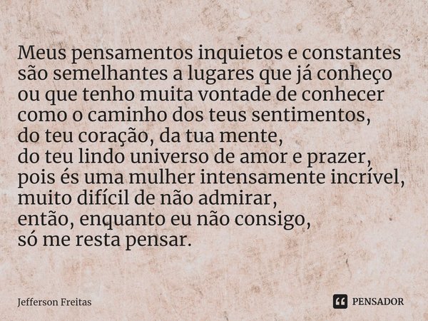 ⁠Meus pensamentos inquietos e constantes
são semelhantes a lugares que já conheço
ou que tenho muita vontade de conhecer
como o caminho dos teus sentimentos,
do... Frase de Jefferson Freitas.