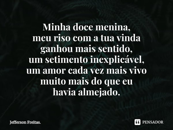 ⁠Minha doce menina,
meu riso com a tua vinda
ganhou mais sentido,
um setimento inexplicável,
um amor cada vez mais vivo
muito mais do que eu
havia almejado.... Frase de Jefferson Freitas..