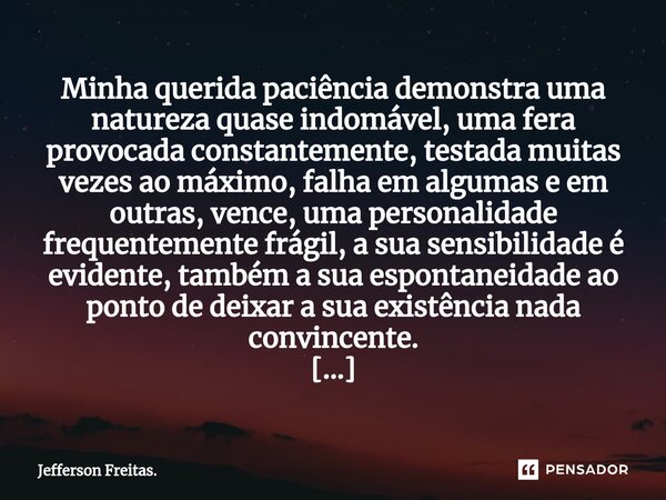 ⁠Minha querida paciência demonstra uma natureza quase indomável, uma fera provocada constantemente, testada muitas vezes ao máximo, falha em algumas e em outras... Frase de Jefferson Freitas..