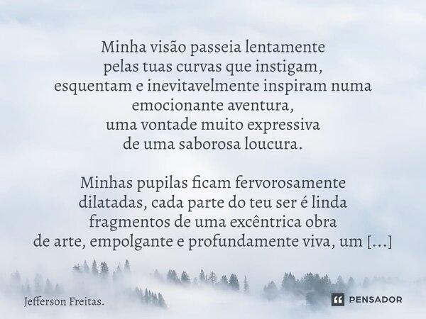 ⁠Minha visão passeia lentamente pelas tuas curvas que instigam, esquentam e inevitavelmente inspiram numa emocionante aventura, uma vontade muito expressiva de ... Frase de Jefferson Freitas..