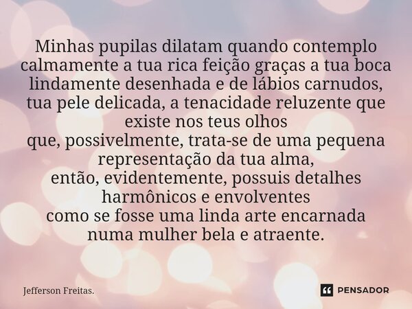 ⁠Minhas pupilas dilatam quando contemplo calmamente a tua rica feição graças a tua boca lindamente desenhada e de lábios carnudos, tua pele delicada, a tenacida... Frase de Jefferson Freitas..