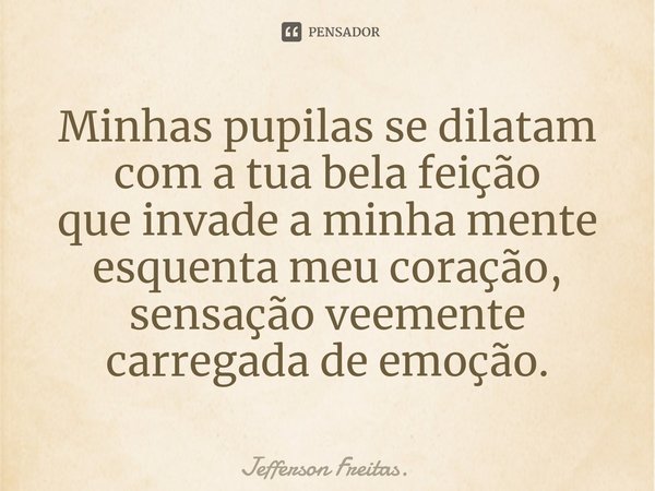 ⁠Minhas pupilas se dilatam
com a tua bela feição
que invade a minha mente
esquenta meu coração,
sensação veemente
carregada de emoção.... Frase de Jefferson Freitas..