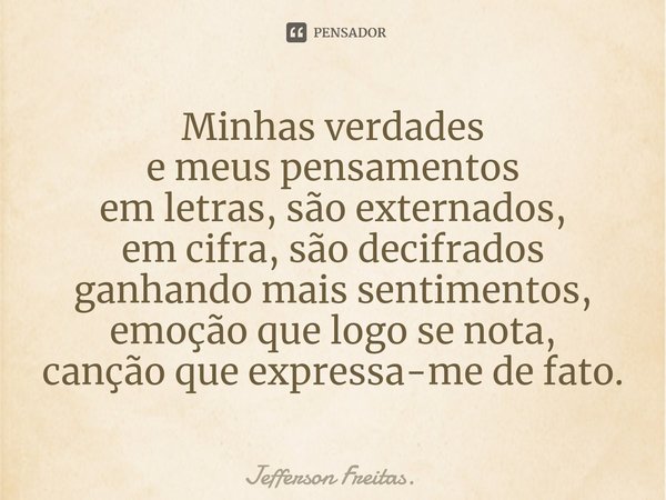 Minhas verdades
e meus pensamentos
em letras, são externados,
em cifra, são decifrados
ganhando mais sentimentos,
emoção que logo se nota,
canção que expressa-m... Frase de Jefferson Freitas..