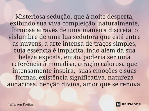 ⁠Misteriosa sedução, que à noite desperta, exibindo sua viva compleição, naturalmente, formosa através de uma maneira discreta, o vislumbre de uma lua sedutora ... Frase de Jefferson Freitas..