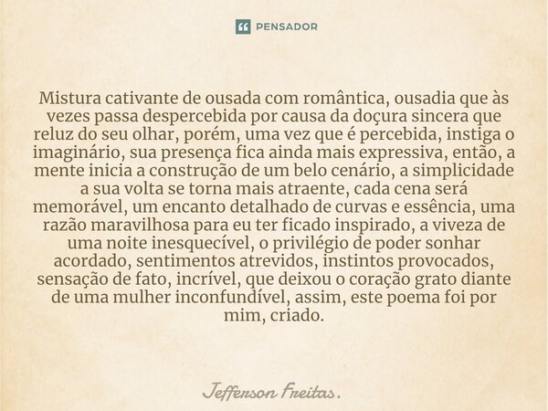 ⁠Mistura cativante de ousada com romântica, ousadia que às vezes passa despercebida por causa da doçura sincera que reluz do seu olhar, porém, uma vez que é per... Frase de Jefferson Freitas..